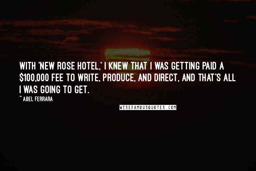 Abel Ferrara Quotes: With 'New Rose Hotel,' I knew that I was getting paid a $100,000 fee to write, produce, and direct, and that's all I was going to get.