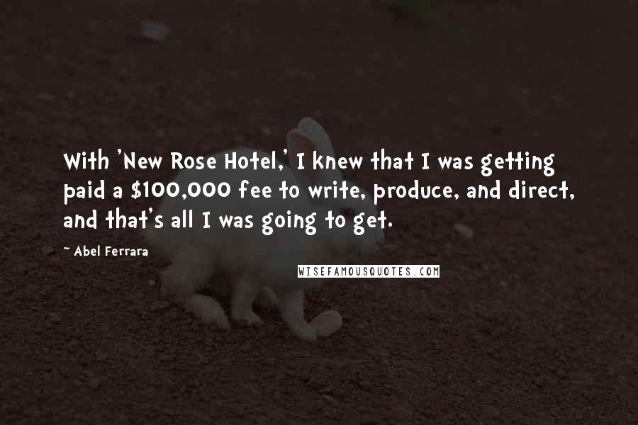 Abel Ferrara Quotes: With 'New Rose Hotel,' I knew that I was getting paid a $100,000 fee to write, produce, and direct, and that's all I was going to get.