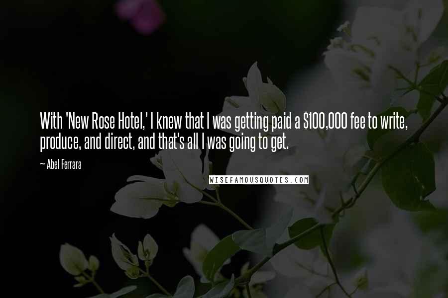 Abel Ferrara Quotes: With 'New Rose Hotel,' I knew that I was getting paid a $100,000 fee to write, produce, and direct, and that's all I was going to get.