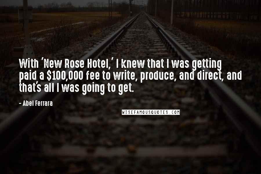 Abel Ferrara Quotes: With 'New Rose Hotel,' I knew that I was getting paid a $100,000 fee to write, produce, and direct, and that's all I was going to get.