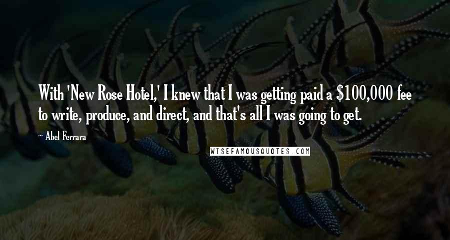 Abel Ferrara Quotes: With 'New Rose Hotel,' I knew that I was getting paid a $100,000 fee to write, produce, and direct, and that's all I was going to get.