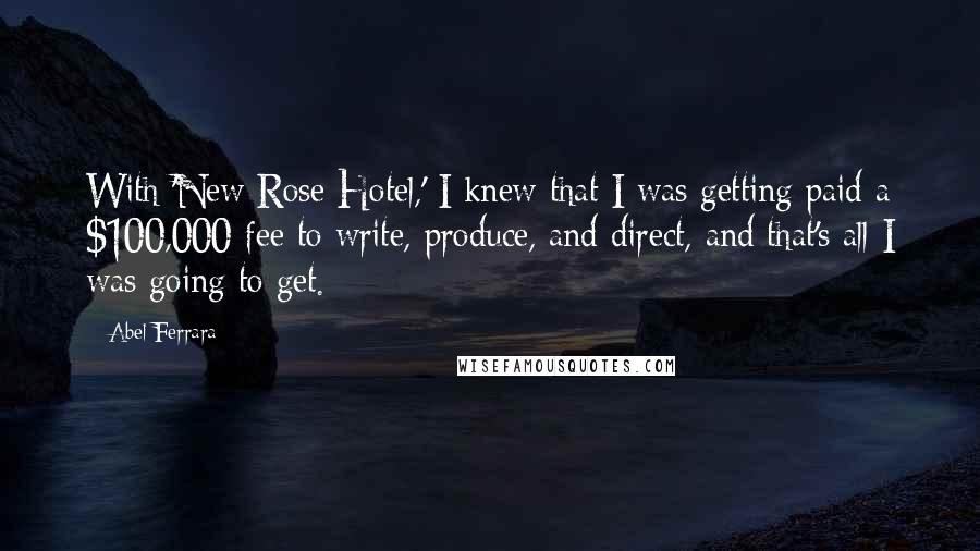 Abel Ferrara Quotes: With 'New Rose Hotel,' I knew that I was getting paid a $100,000 fee to write, produce, and direct, and that's all I was going to get.