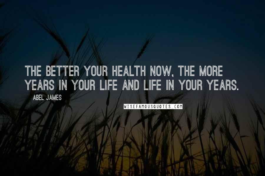 Abel James Quotes: The better your health now, the more years in your life and life in your years.