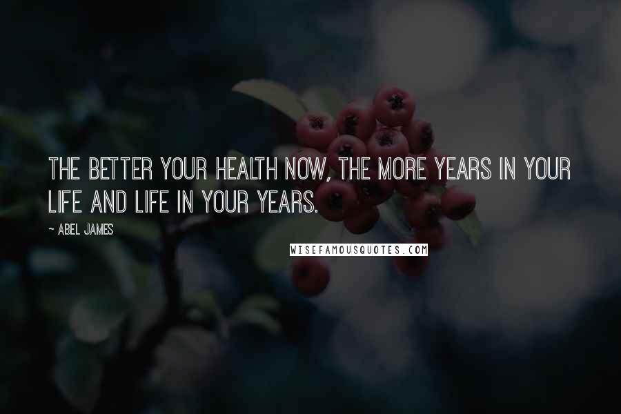 Abel James Quotes: The better your health now, the more years in your life and life in your years.