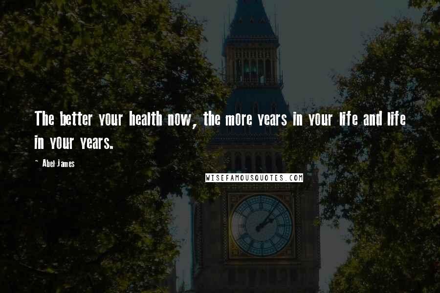 Abel James Quotes: The better your health now, the more years in your life and life in your years.