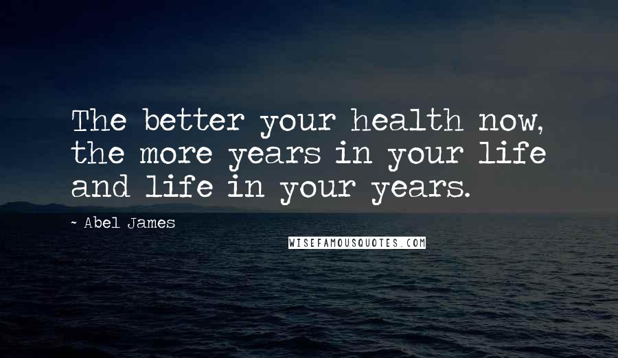 Abel James Quotes: The better your health now, the more years in your life and life in your years.