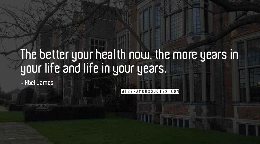 Abel James Quotes: The better your health now, the more years in your life and life in your years.