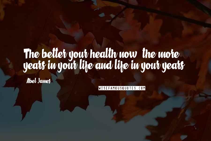 Abel James Quotes: The better your health now, the more years in your life and life in your years.