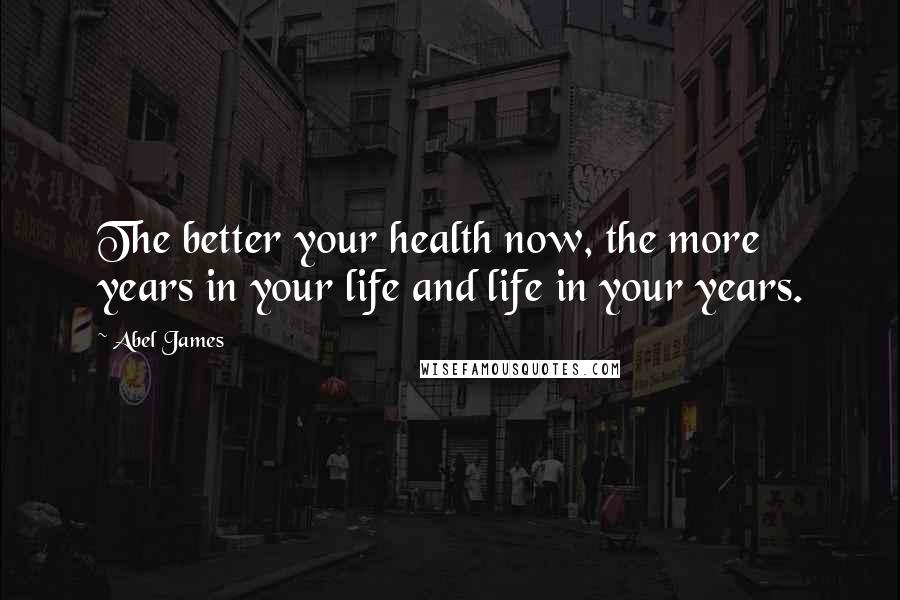 Abel James Quotes: The better your health now, the more years in your life and life in your years.