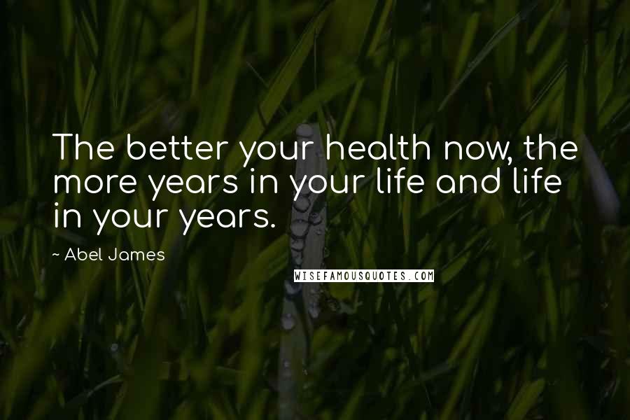 Abel James Quotes: The better your health now, the more years in your life and life in your years.