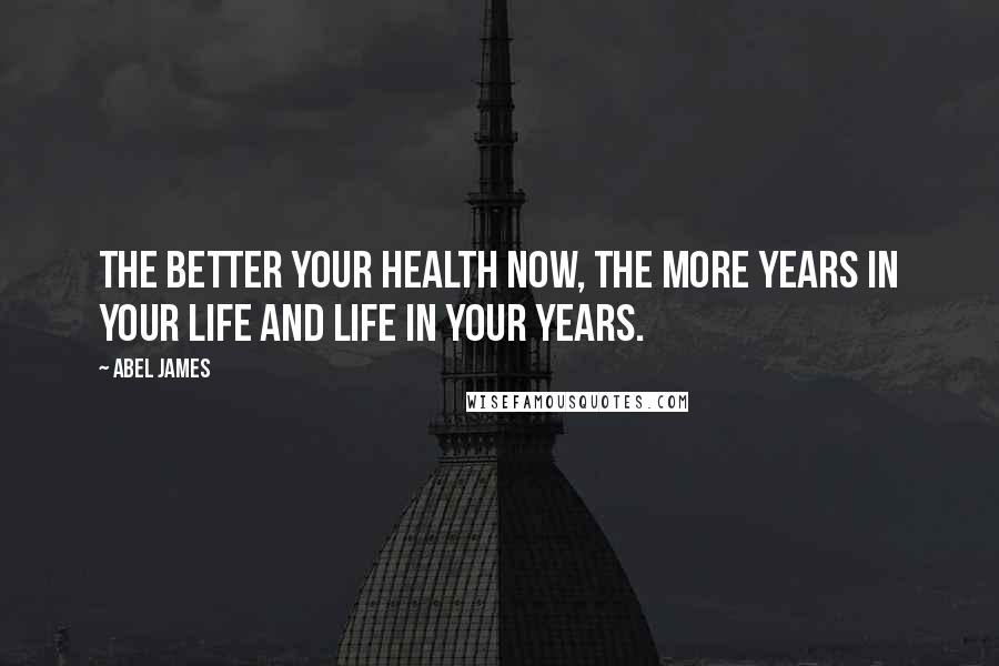 Abel James Quotes: The better your health now, the more years in your life and life in your years.