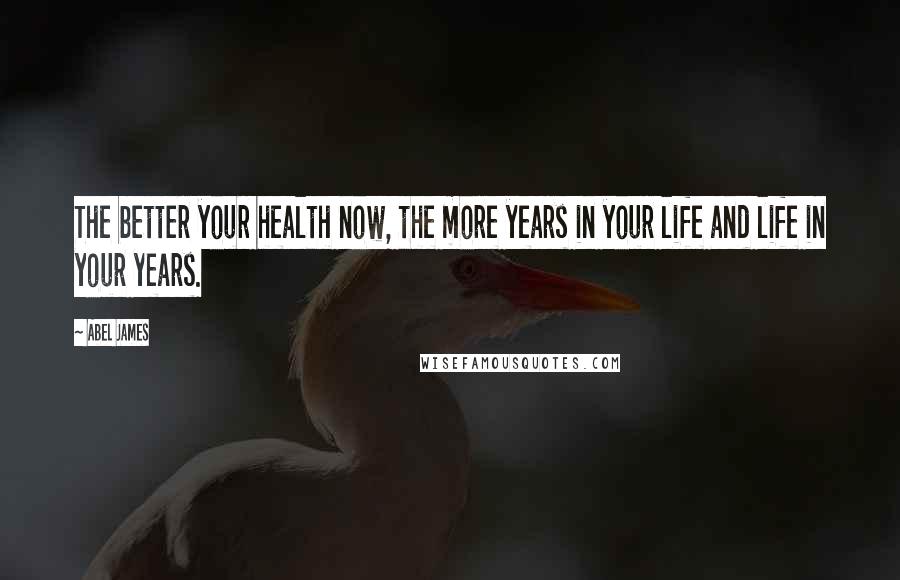 Abel James Quotes: The better your health now, the more years in your life and life in your years.