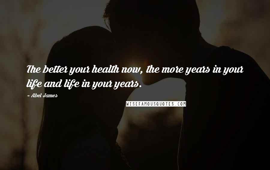 Abel James Quotes: The better your health now, the more years in your life and life in your years.