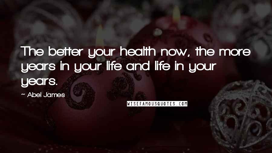 Abel James Quotes: The better your health now, the more years in your life and life in your years.