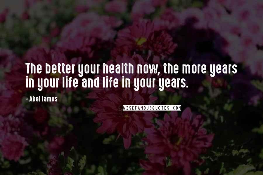 Abel James Quotes: The better your health now, the more years in your life and life in your years.