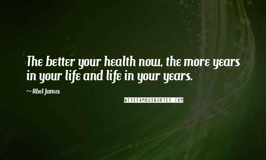 Abel James Quotes: The better your health now, the more years in your life and life in your years.