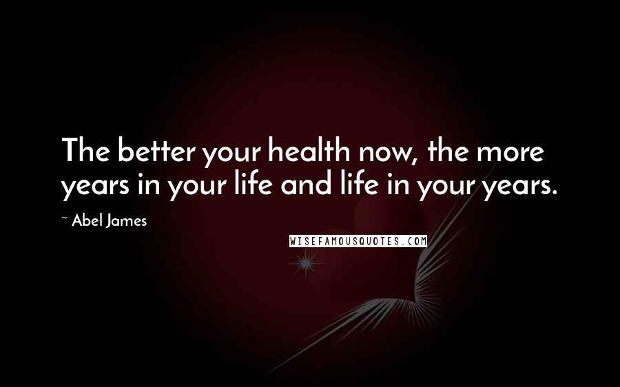 Abel James Quotes: The better your health now, the more years in your life and life in your years.