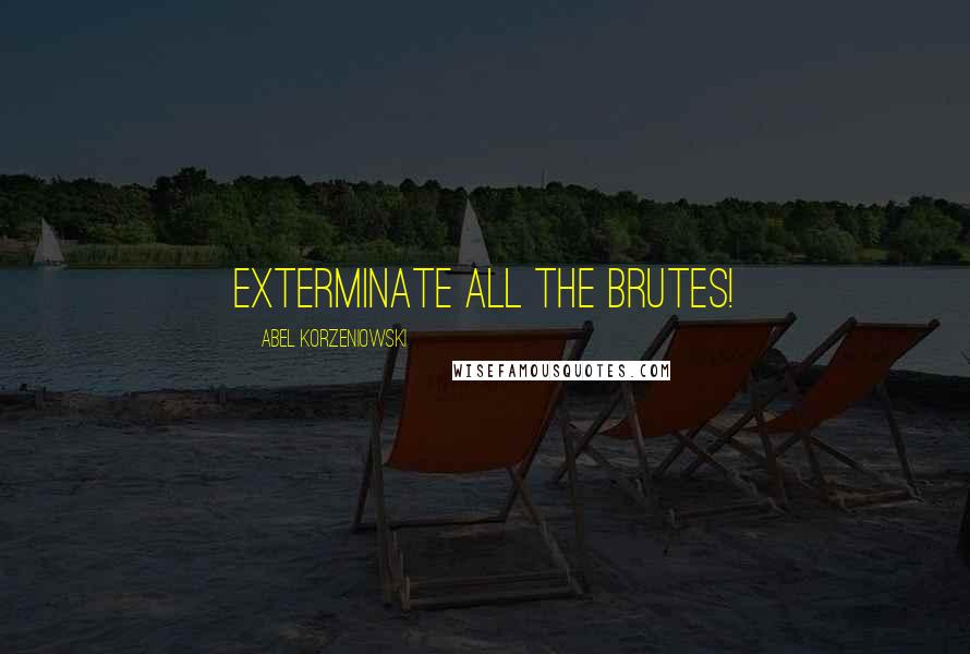 Abel Korzeniowski Quotes: Exterminate all the brutes!