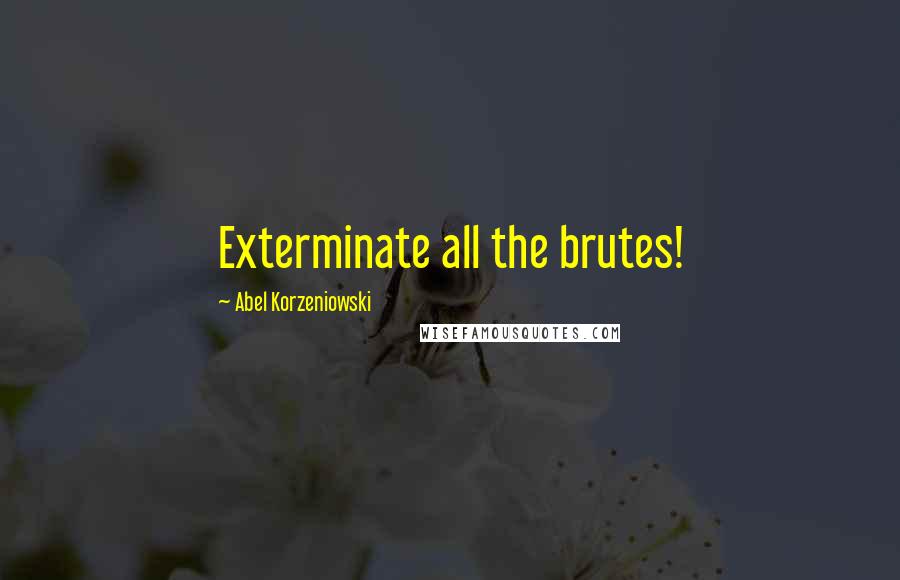 Abel Korzeniowski Quotes: Exterminate all the brutes!