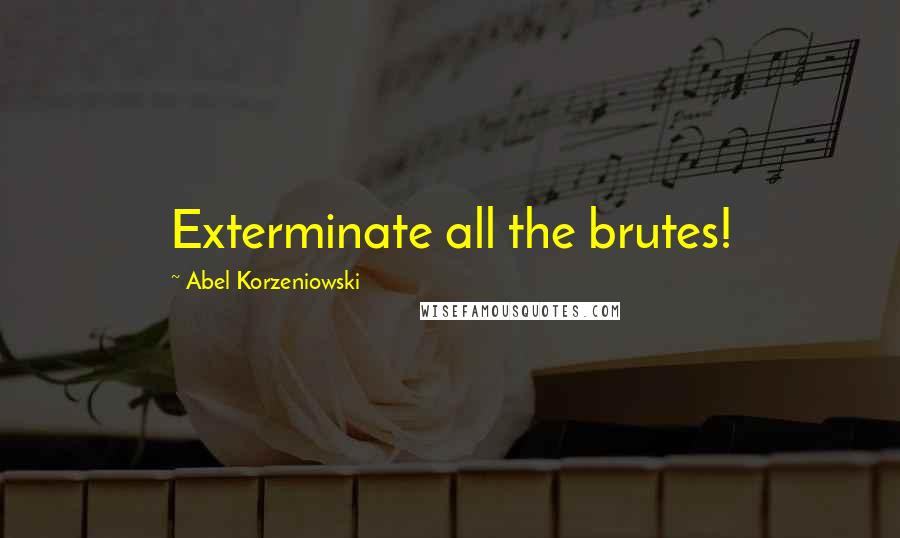 Abel Korzeniowski Quotes: Exterminate all the brutes!