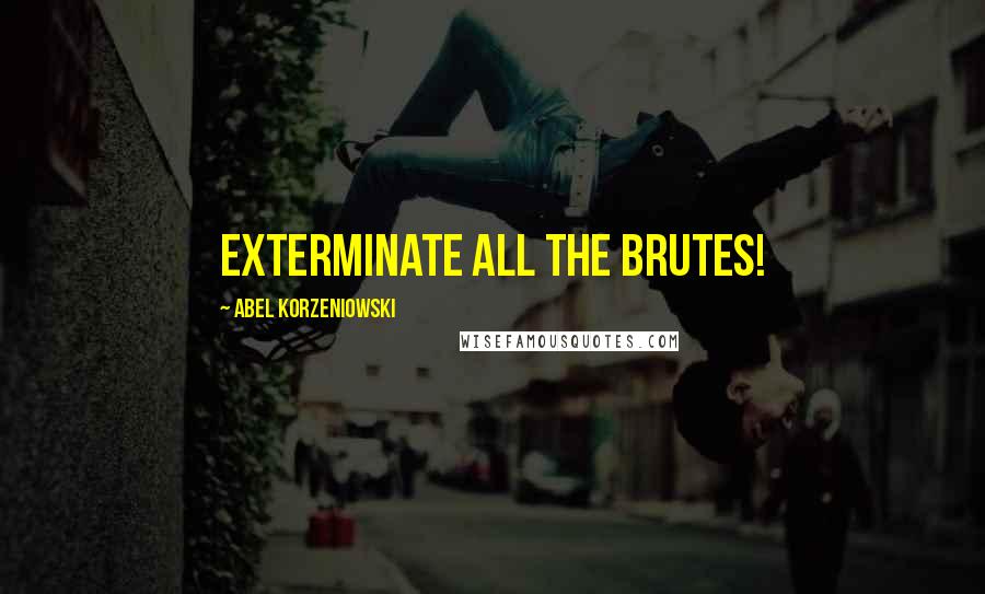 Abel Korzeniowski Quotes: Exterminate all the brutes!