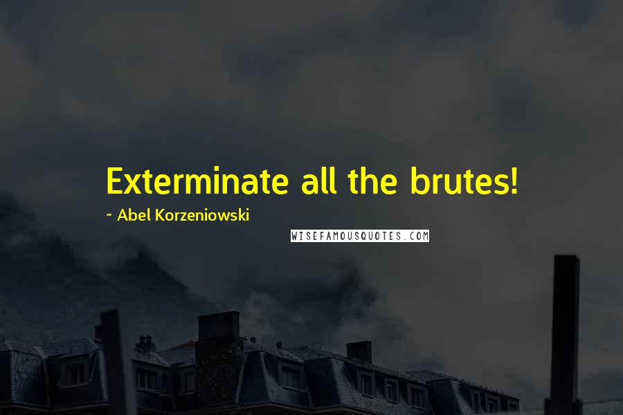 Abel Korzeniowski Quotes: Exterminate all the brutes!