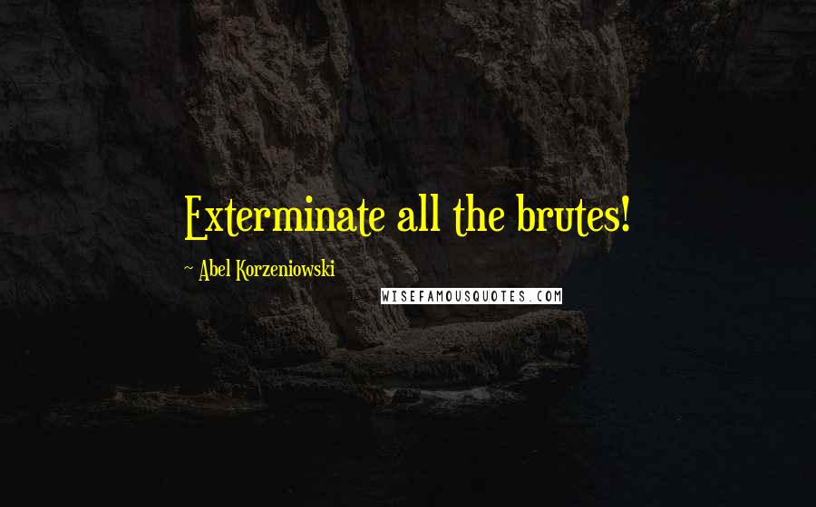 Abel Korzeniowski Quotes: Exterminate all the brutes!