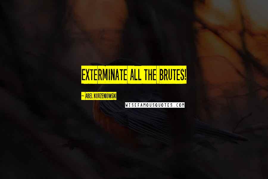 Abel Korzeniowski Quotes: Exterminate all the brutes!