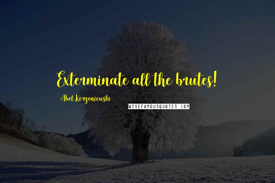 Abel Korzeniowski Quotes: Exterminate all the brutes!