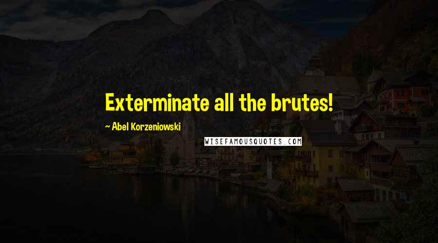 Abel Korzeniowski Quotes: Exterminate all the brutes!