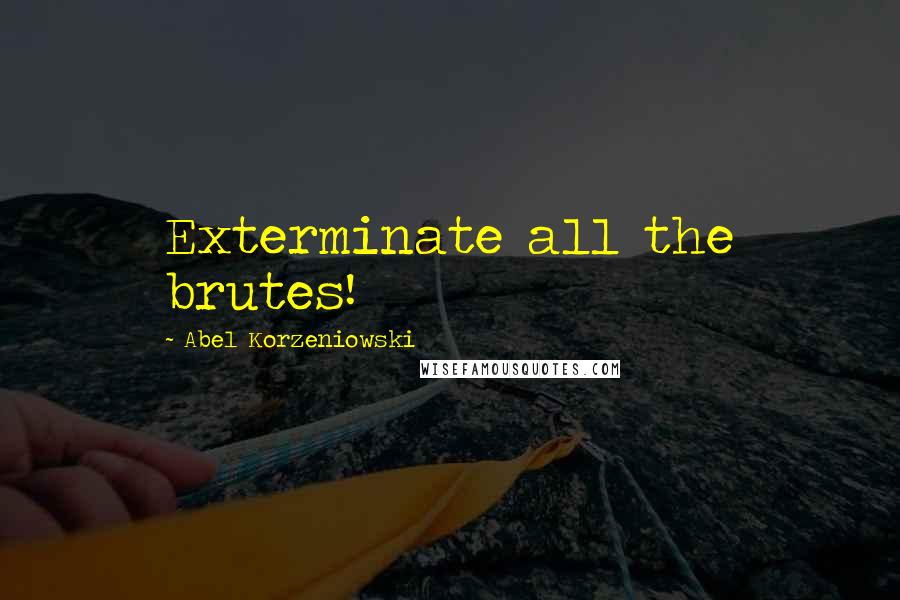 Abel Korzeniowski Quotes: Exterminate all the brutes!