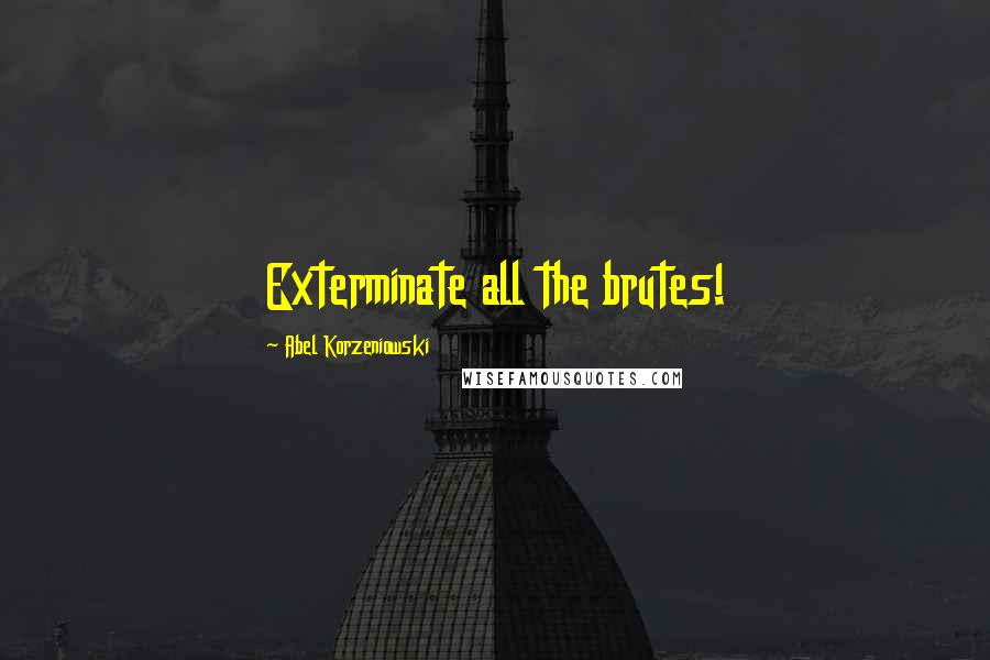 Abel Korzeniowski Quotes: Exterminate all the brutes!