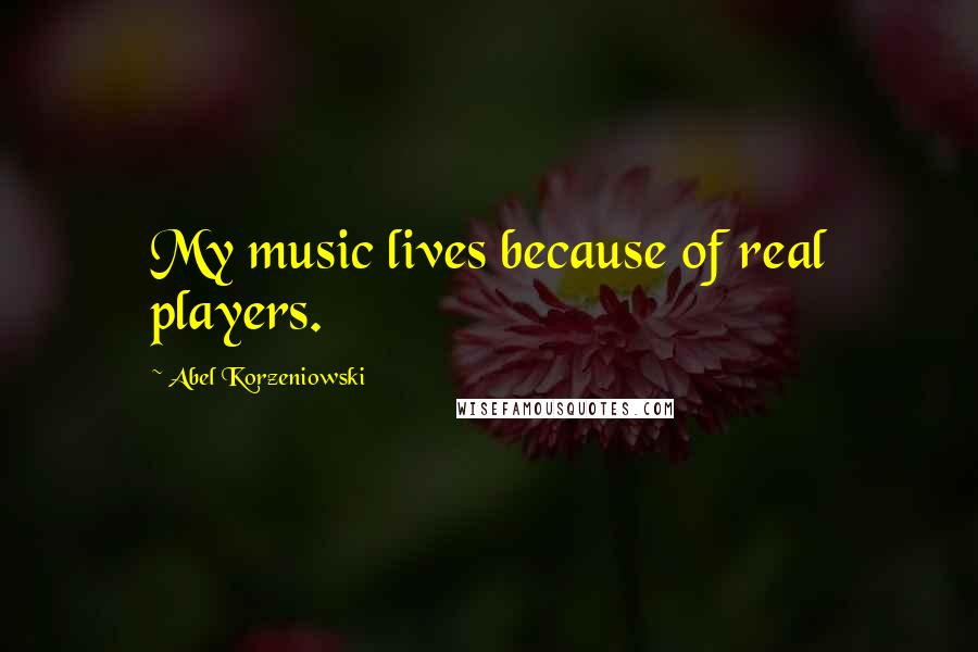 Abel Korzeniowski Quotes: My music lives because of real players.