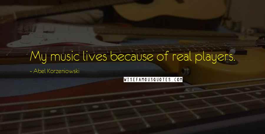 Abel Korzeniowski Quotes: My music lives because of real players.