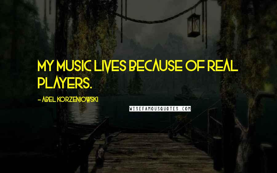 Abel Korzeniowski Quotes: My music lives because of real players.