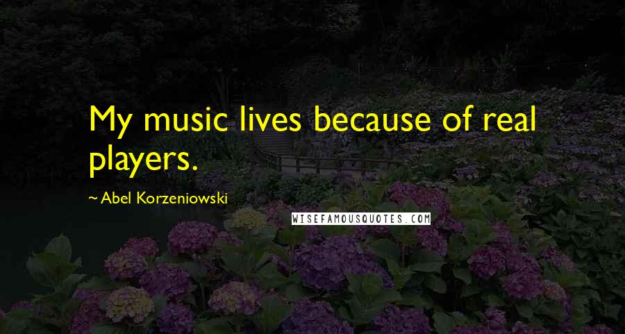 Abel Korzeniowski Quotes: My music lives because of real players.