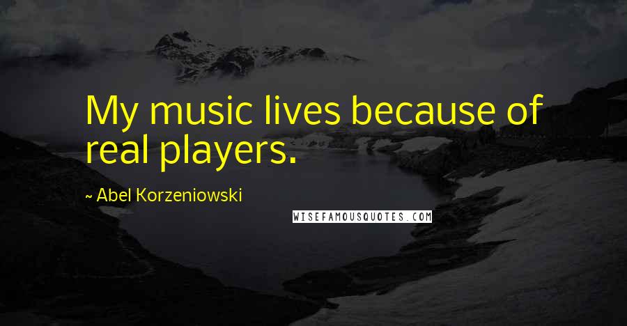 Abel Korzeniowski Quotes: My music lives because of real players.