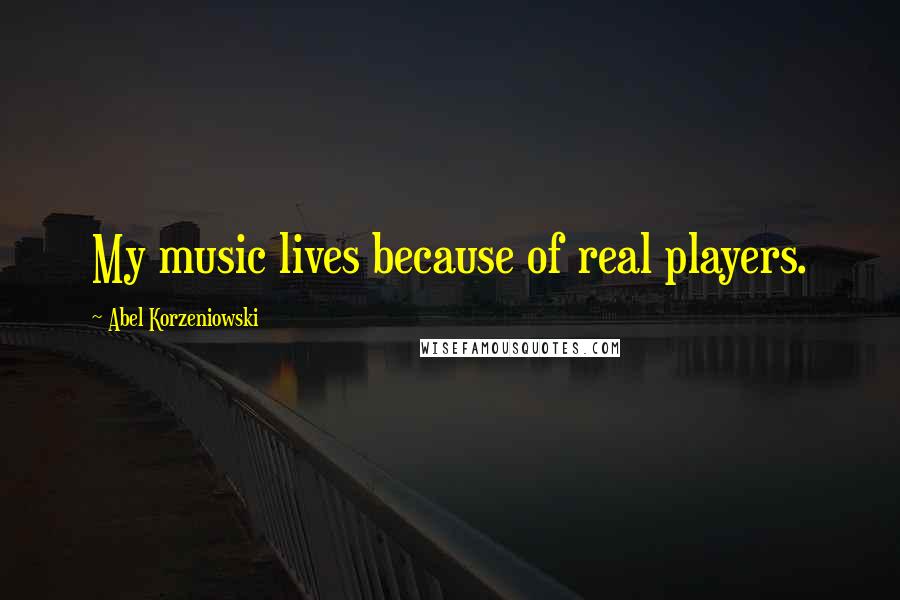 Abel Korzeniowski Quotes: My music lives because of real players.