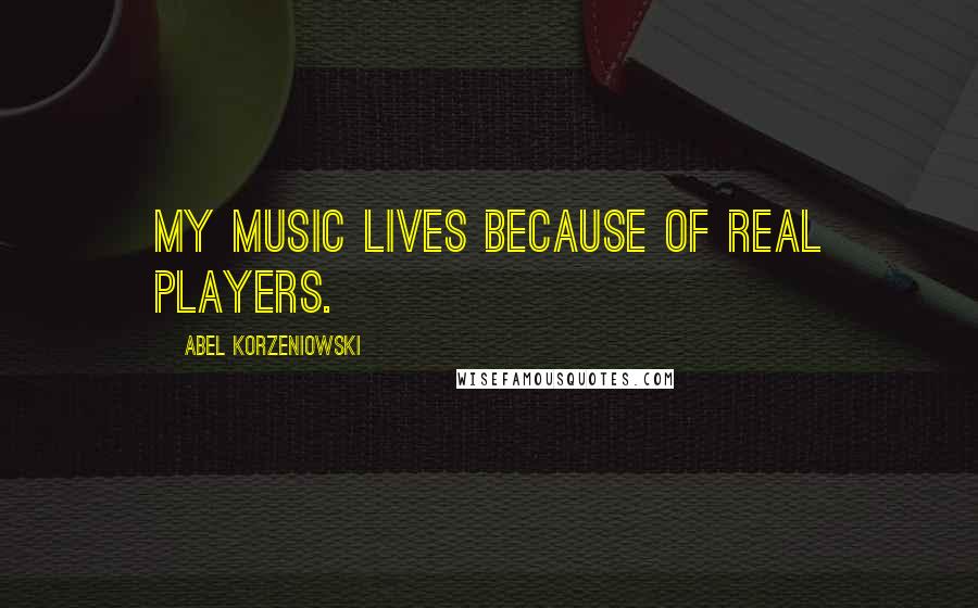 Abel Korzeniowski Quotes: My music lives because of real players.