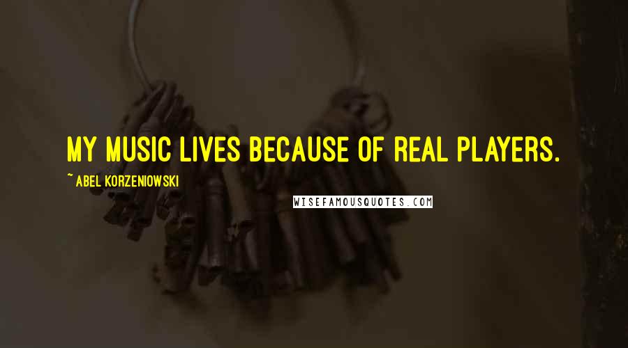 Abel Korzeniowski Quotes: My music lives because of real players.