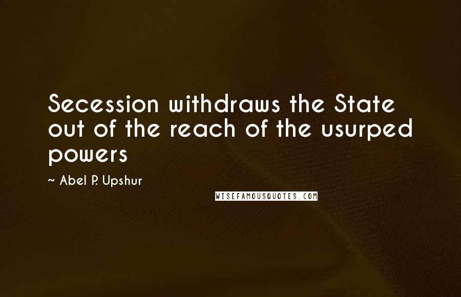 Abel P. Upshur Quotes: Secession withdraws the State out of the reach of the usurped powers