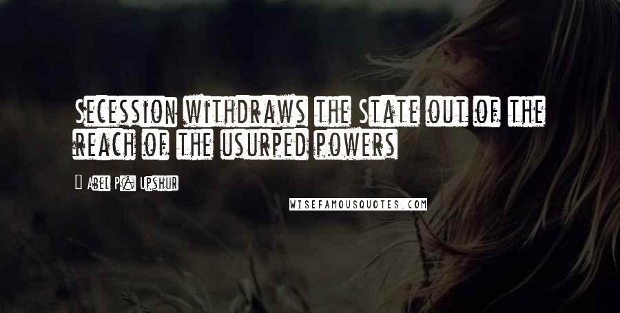 Abel P. Upshur Quotes: Secession withdraws the State out of the reach of the usurped powers