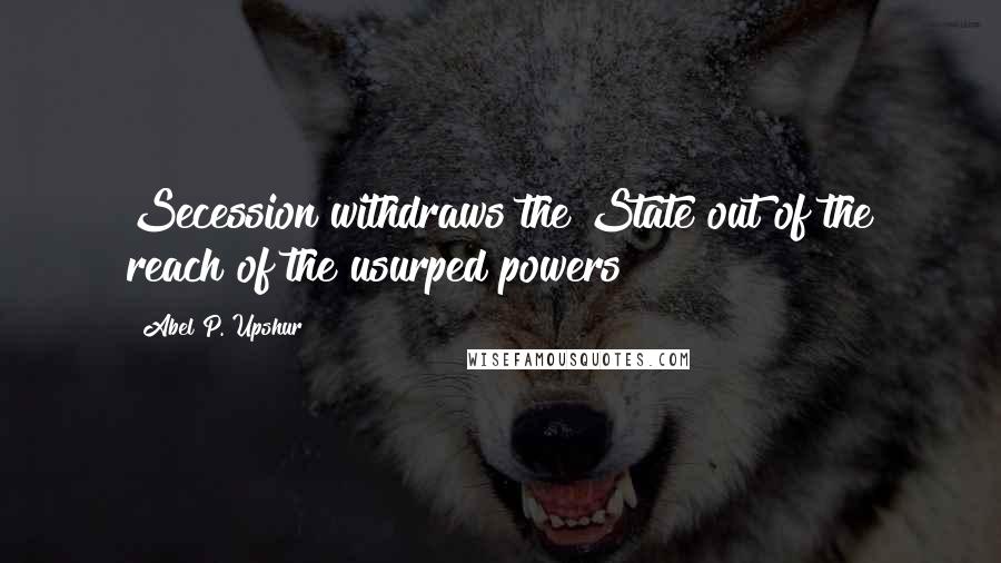 Abel P. Upshur Quotes: Secession withdraws the State out of the reach of the usurped powers