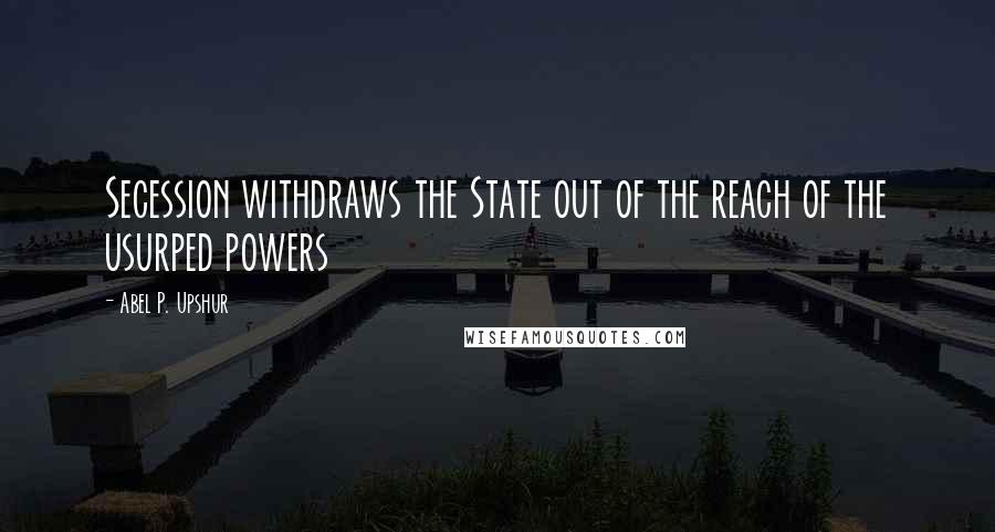 Abel P. Upshur Quotes: Secession withdraws the State out of the reach of the usurped powers