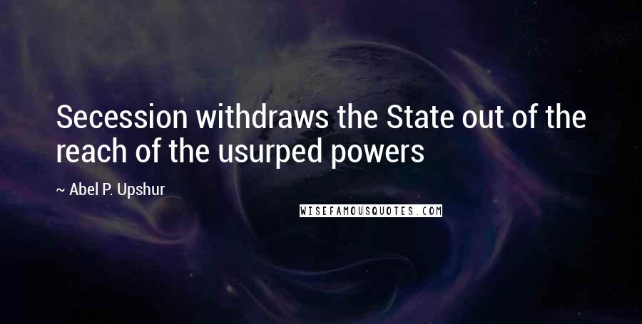 Abel P. Upshur Quotes: Secession withdraws the State out of the reach of the usurped powers