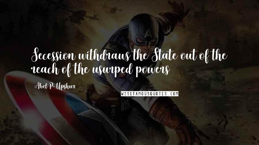 Abel P. Upshur Quotes: Secession withdraws the State out of the reach of the usurped powers