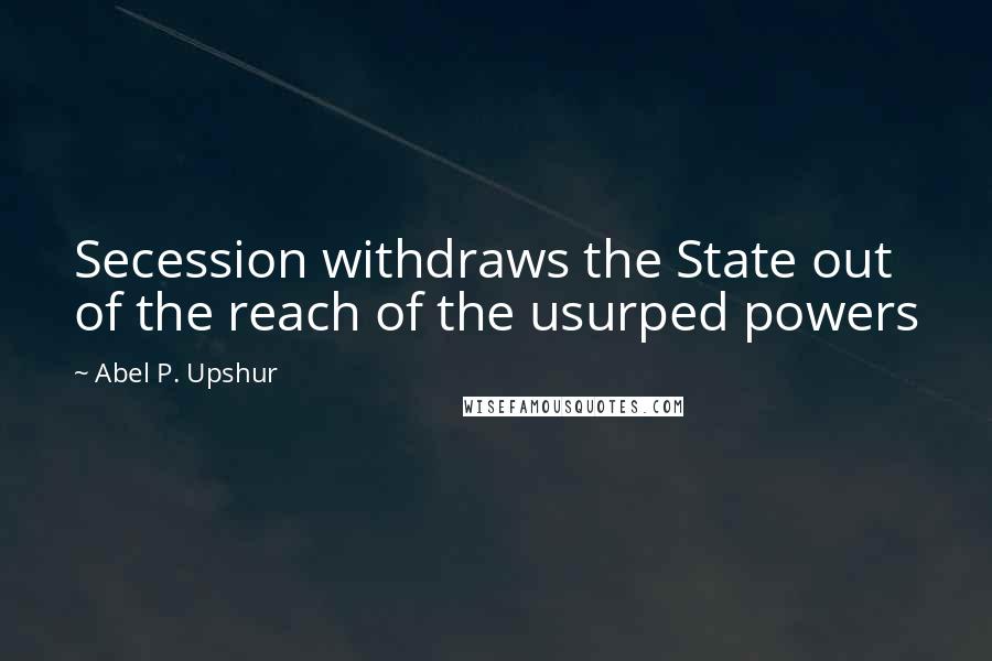 Abel P. Upshur Quotes: Secession withdraws the State out of the reach of the usurped powers