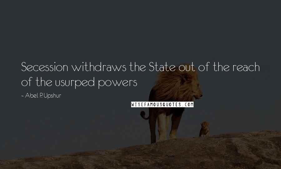Abel P. Upshur Quotes: Secession withdraws the State out of the reach of the usurped powers
