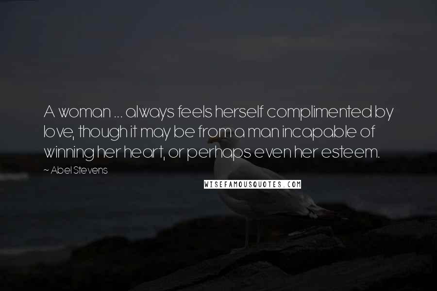 Abel Stevens Quotes: A woman ... always feels herself complimented by love, though it may be from a man incapable of winning her heart, or perhaps even her esteem.