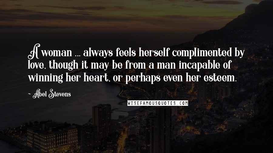 Abel Stevens Quotes: A woman ... always feels herself complimented by love, though it may be from a man incapable of winning her heart, or perhaps even her esteem.